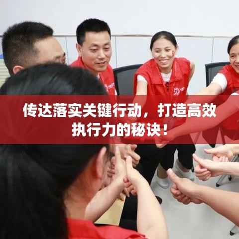 传达落实关键行动,打造高效执行力的秘诀!