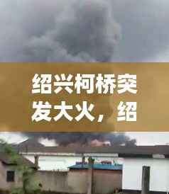 绍兴柯桥突发大火,绍兴柯桥爆炸事故最新消息