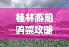 桂林游船购票攻略图,最新攻略,轻松畅游漓江!