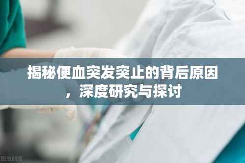 揭秘便血突发突止的背后原因,深度研究与探讨