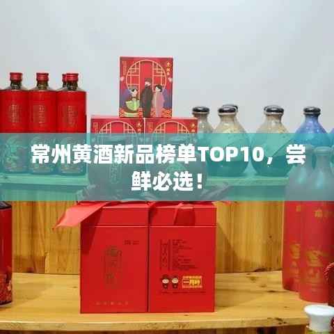 常州黄酒新品榜单TOP10,尝鲜必选!