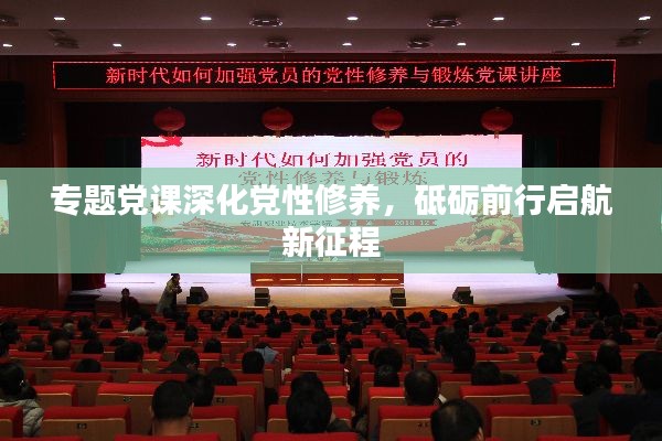 专题党课深化党性修养,砥砺前行启航新征程