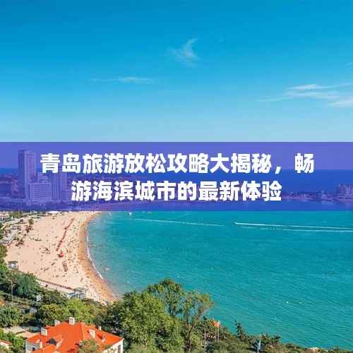 青岛旅游放松攻略大揭秘，畅游海滨城市的最新体验