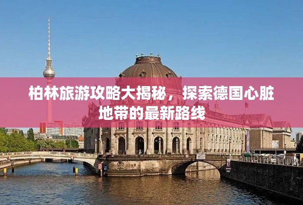 柏林旅游攻略大揭秘,探索德国心脏地带的最新路线