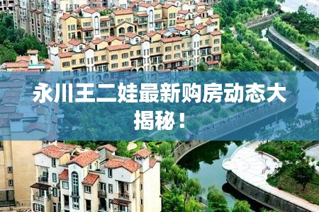 永川王二娃最新购房动态大揭秘!