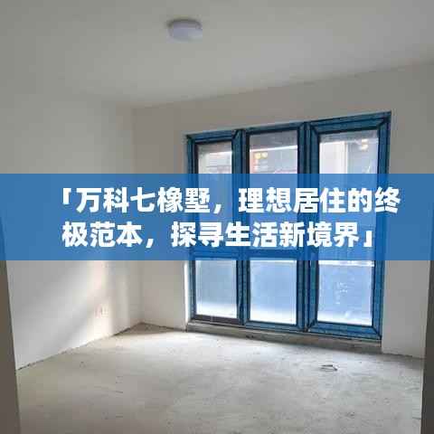 「万科七橡墅，理想居住的终极范本，探寻生活新境界」