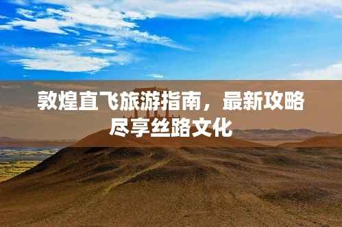 敦煌直飞旅游指南,最新攻略尽享丝路文化