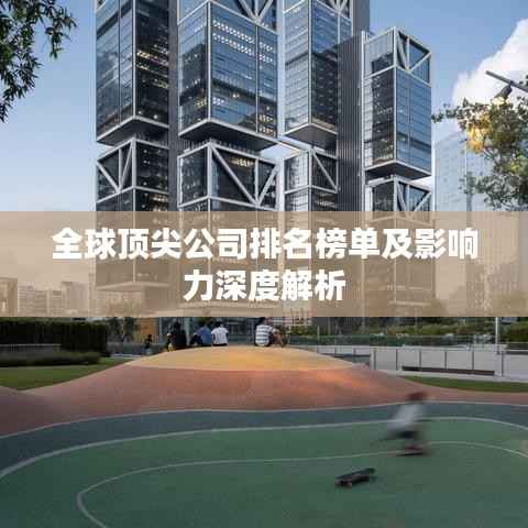 全球顶尖公司排名榜单及影响力深度解析